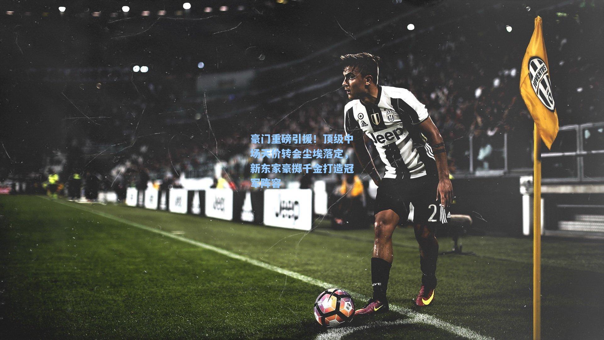 豪门重磅引援！顶级中场天价转会尘埃落定，新东家豪掷千金打造冠军阵容