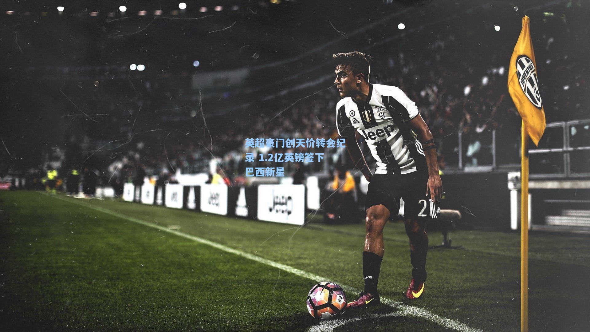 英超豪门创天价转会纪录 1.2亿英镑签下巴西新星