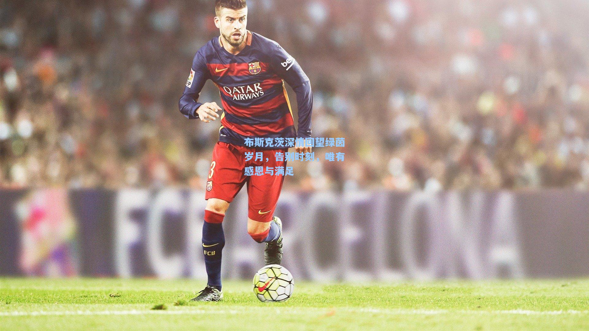 布斯克茨深情回望绿茵岁月,告别时刻,唯有感恩与满足