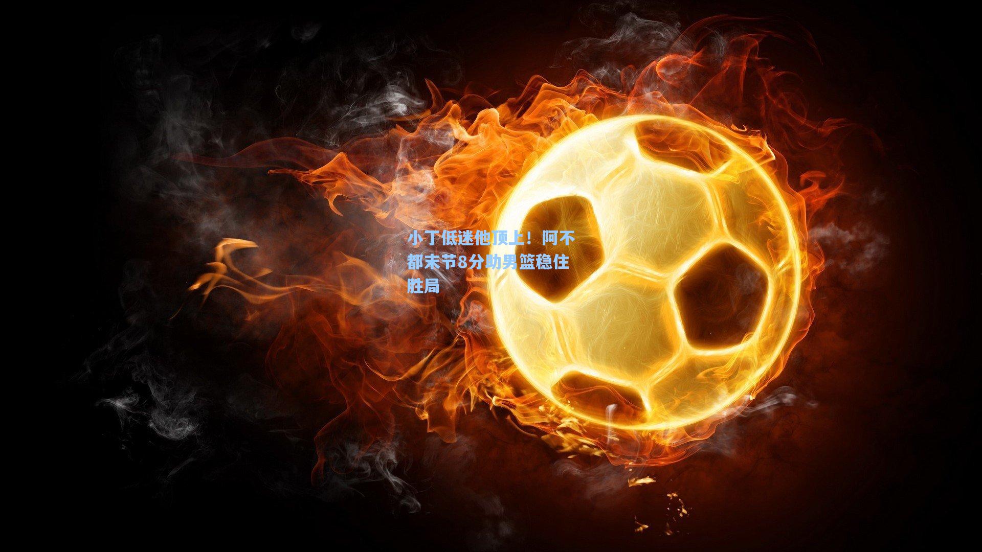 小丁低迷他顶上！阿不都末节8分助男篮稳住胜局