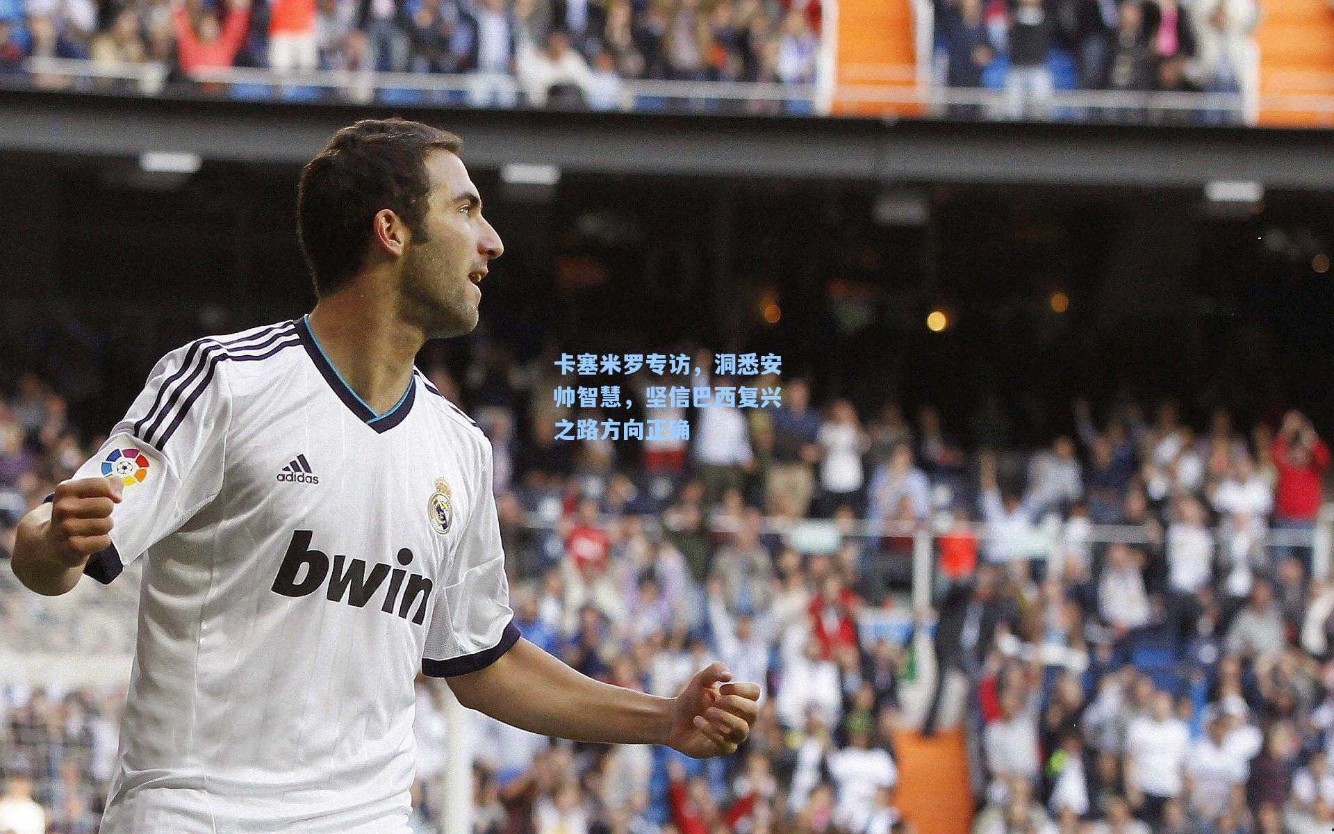 卡塞米罗专访，洞悉安帅智慧，坚信巴西复兴之路方向正确