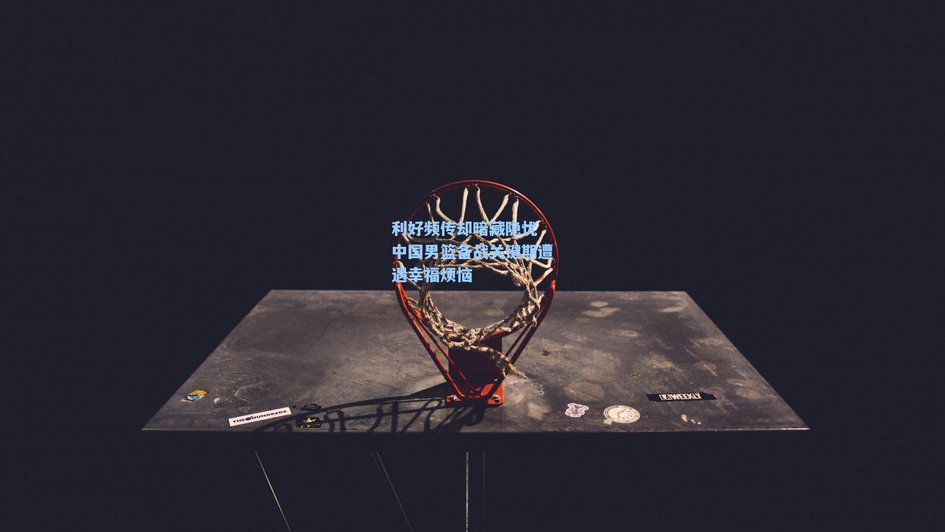 利好频传却暗藏隐忧 中国男篮备战关键期遭遇幸福烦恼